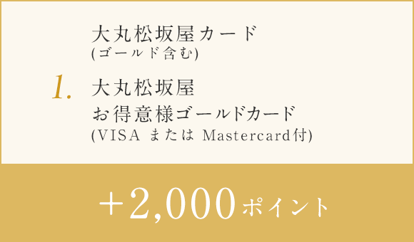 1.大丸松坂屋カード(ゴールド含む)・大丸松坂屋お得意様ゴールドカード(VISA または Mastercard付) +2000ポイント