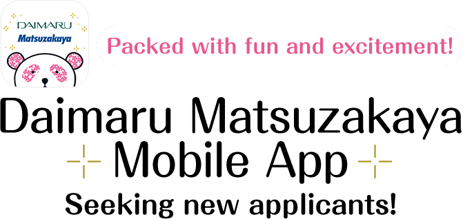 Packed with fun and excitement!Daimaru Matsuzakaya Mobile App Seeking new applicants!