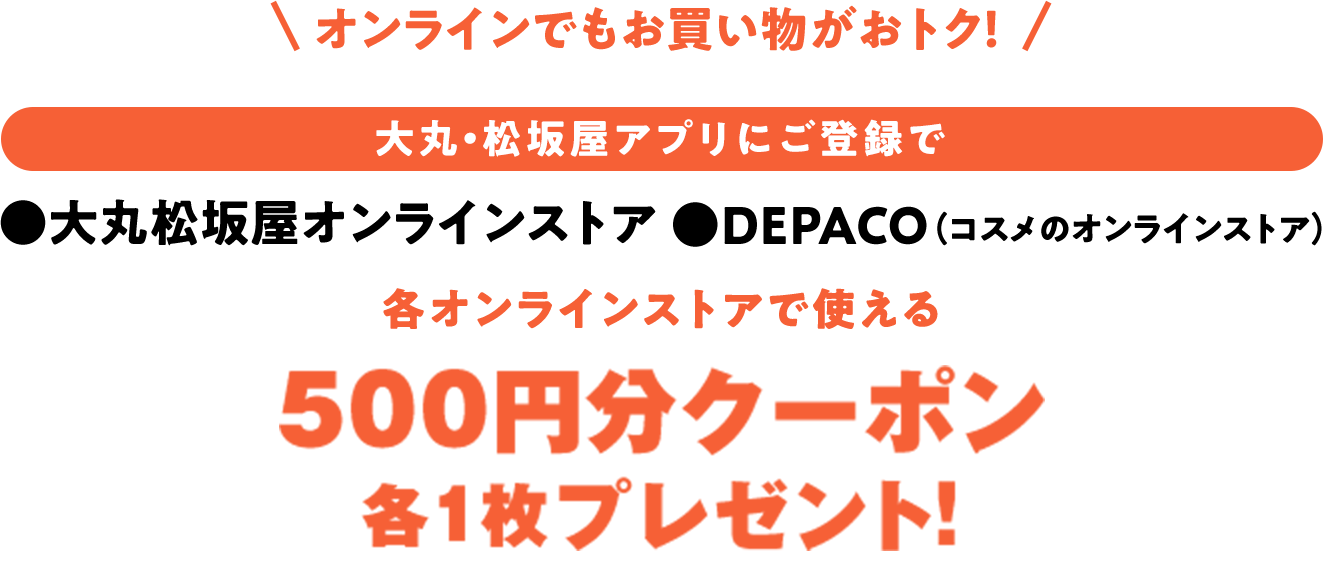 オンラインでもお買い物がおトク! 大丸・松坂屋アプリにご登録で大丸松坂屋オンラインストア・DEPACO(コスメのオンラインストア)で使える500円分クーポン各1枚プレゼント!