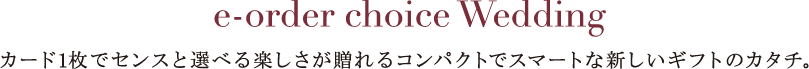 【e-order choice Wedding】 カード1枚でセンスと選べる楽しさが贈れるコンパクトでスマートな新しいギフトのカタチ。