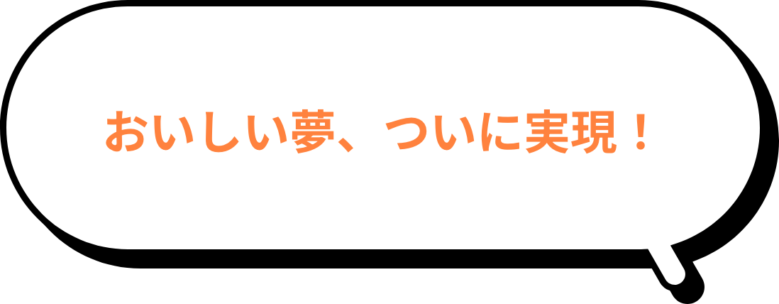 おいしい夢、ついに実現！