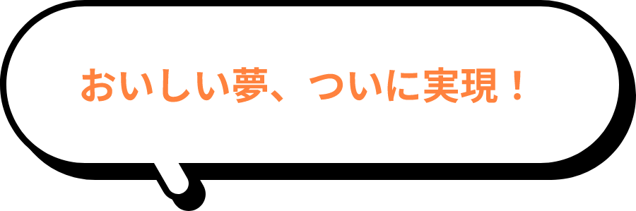 おいしい夢、ついに実現！