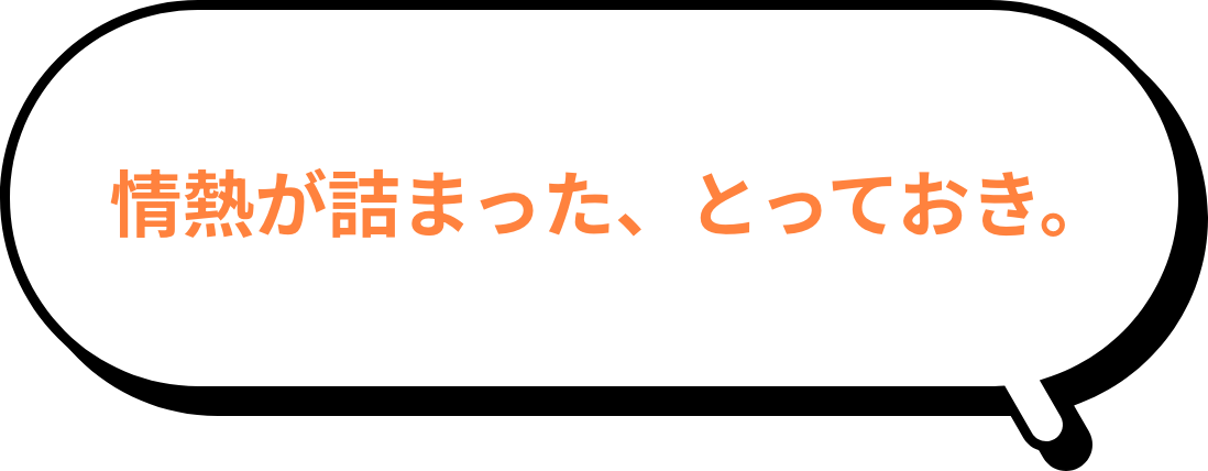 情熱が詰まった、とっておき。