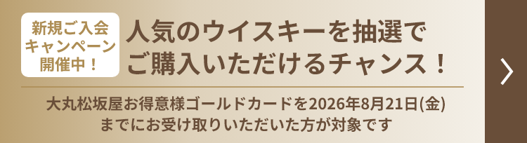 【新規ご入会キャンペーン開催中！】人気のウイスキーを抽選でご購入いただけるチャンス！ 大丸松坂屋お得意様ゴールドカードを2026年8月21日(金)までにお受け取りいただいた方が対象です