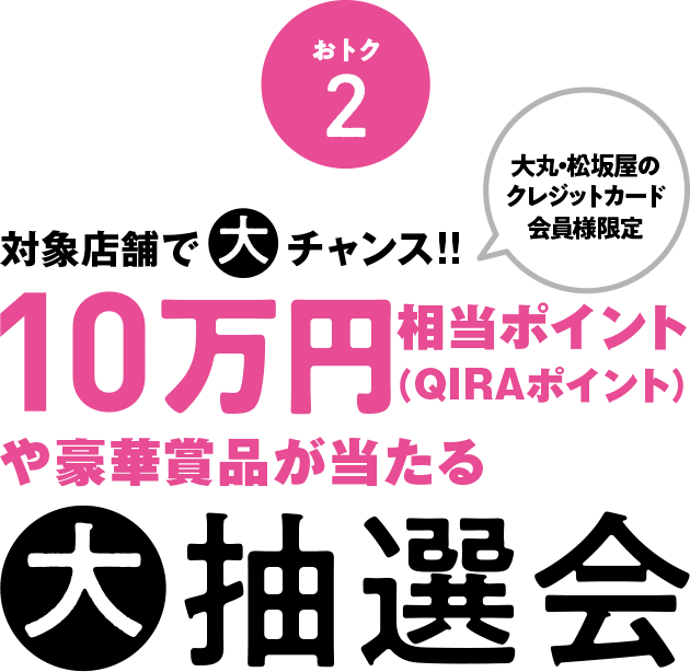 オトク2 大丸・松坂屋の クレジットカード 会員様限定 対象店舗でチャンス!! 相当ポイント (QIRAポイント) や豪華賞品が当たる ●抽選会