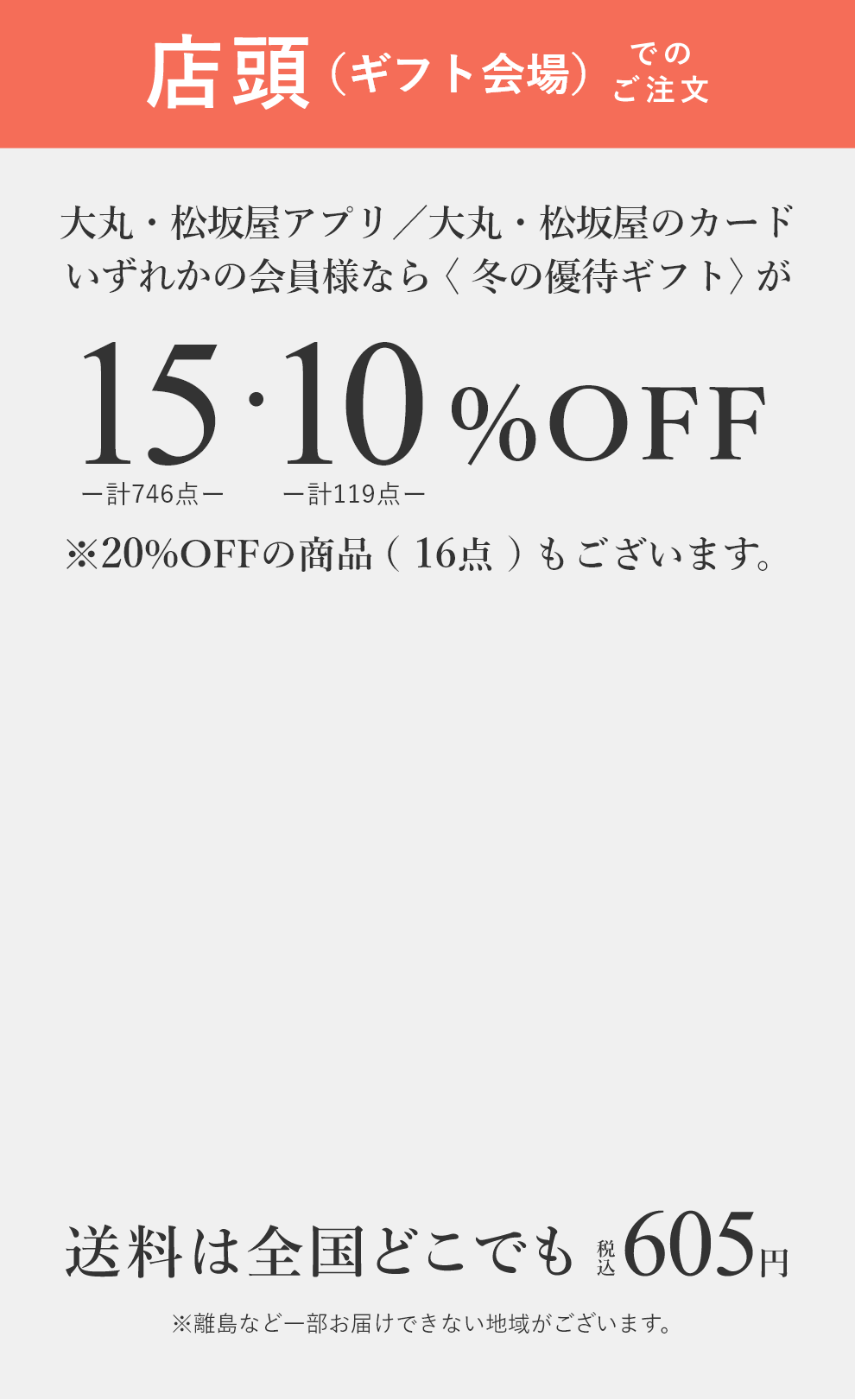 【店頭(ギフト会場)でのご注文】大丸・松坂屋アプリ/大丸・松坂屋のカードいずれかの会員様なら〈冬の優待ギフト〉が15%OFF(計746点)・10%OFF(計119点) ※20%OFFの商品(16点)もございます。 送料は全国どこでも税込605円 ※離島など一部お届けできない地域がございます。