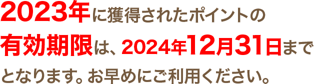 2023年に獲得されたポイントの有効期限は、2024年12月31日までとなります。お早めにご利用ください。