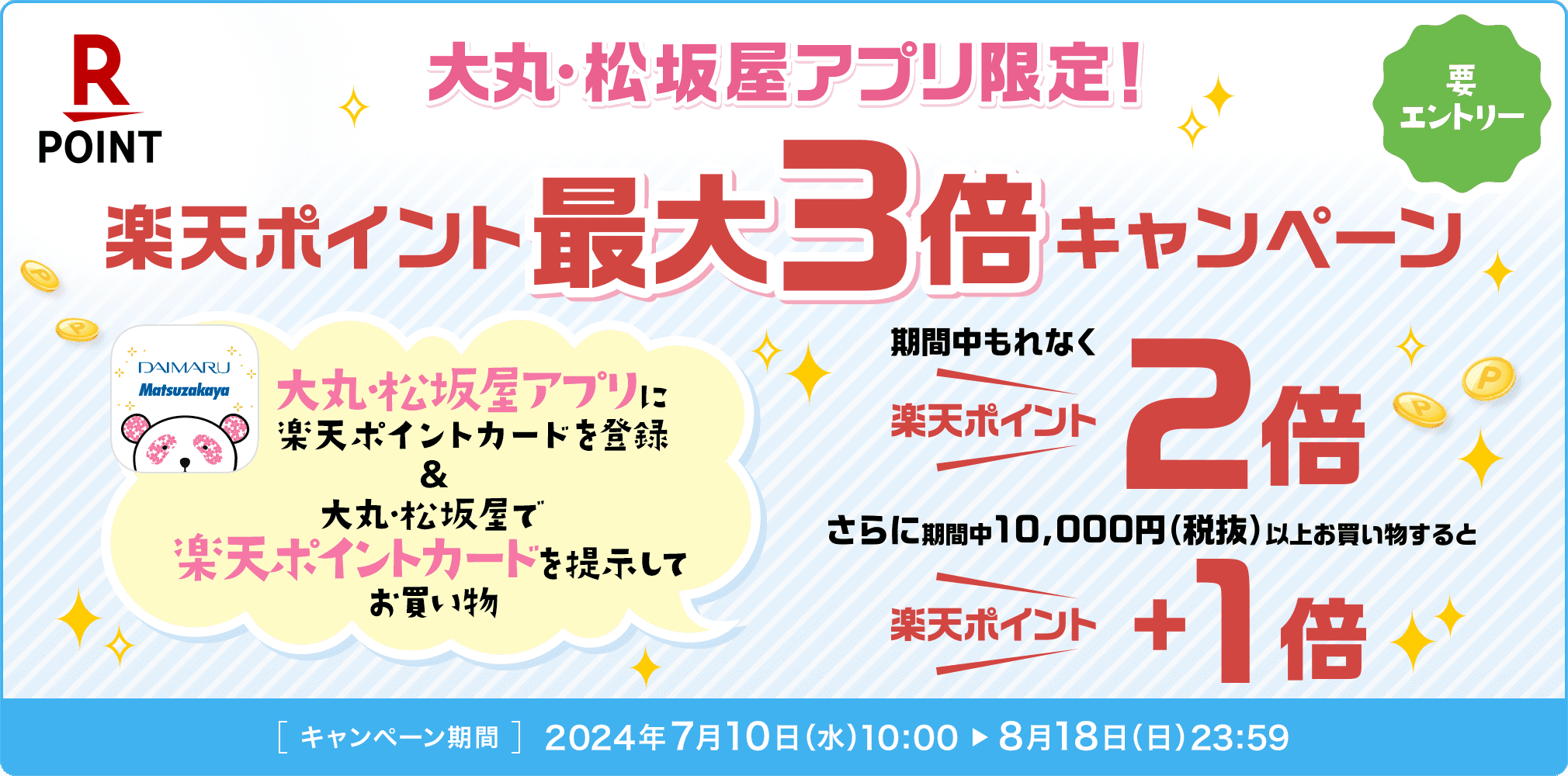 大丸・松坂屋アプリ限定! 楽天ポイント 最大3倍 キャンペーン 大丸・松坂屋アプリに ●楽天ポイントカードを登録 & 大丸・松坂屋で 楽天ポイントカードを提示して お買い物 期間中もれなく 楽天ポイント2倍エントリー さらに期間中10,000円(税抜)以上お買い物すると 楽天ポイント+1倍 [キャンペーン期間] 2024年7月10日(水) 10:00から8月18日(日)23:59