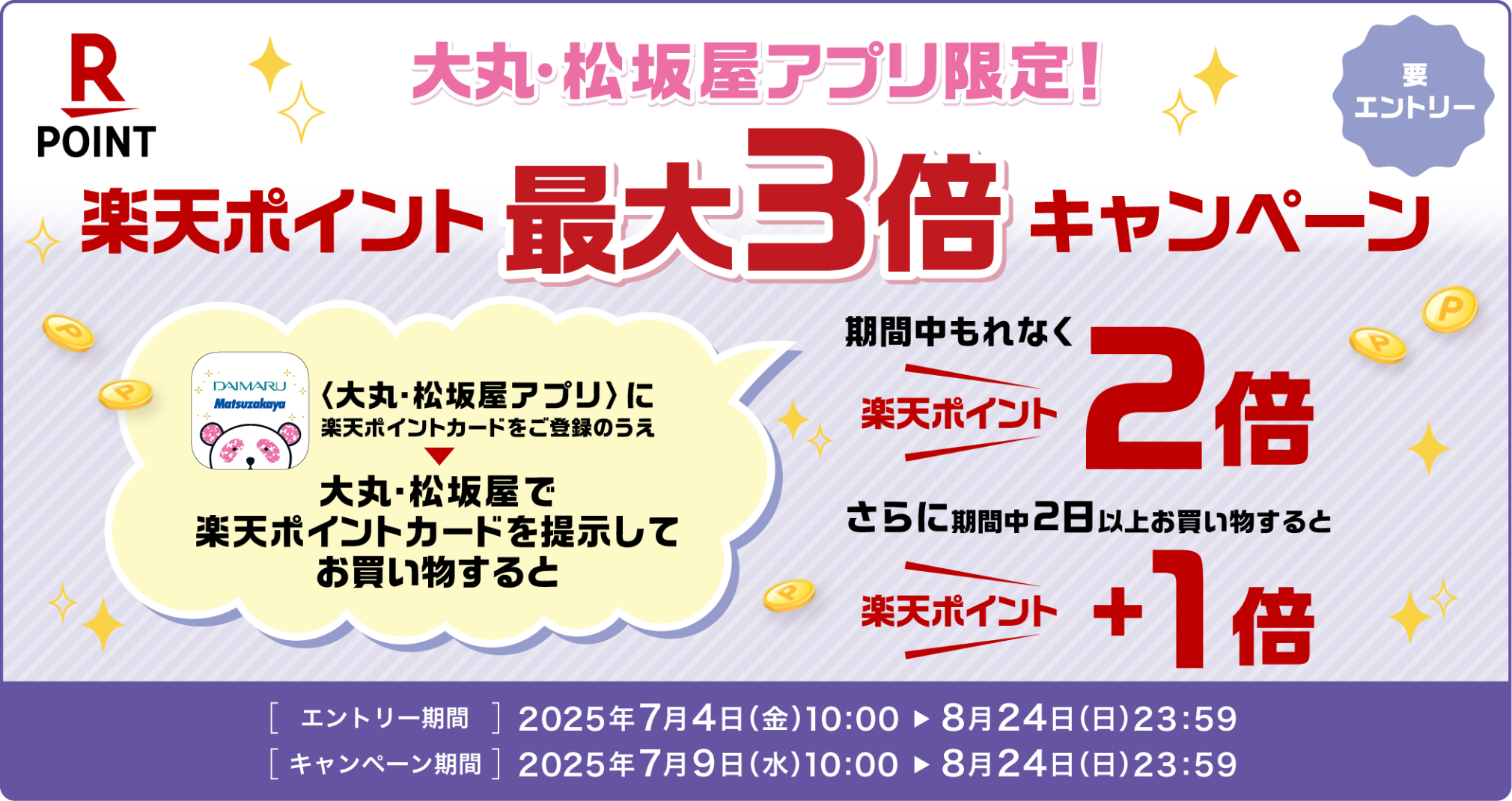 大丸・松坂屋アプリ限定! 楽天ポイント最大3倍キャンペーン 要エントリー 大丸・松坂屋アプリに楽天ポイントカードをご登録のうえ大丸・松坂屋で楽天ポイントカードを提示してお買い物すると期間中もれな楽天ポイント2倍!さらに期間中2日以上のお買い物をすると楽天ポイント+1倍!