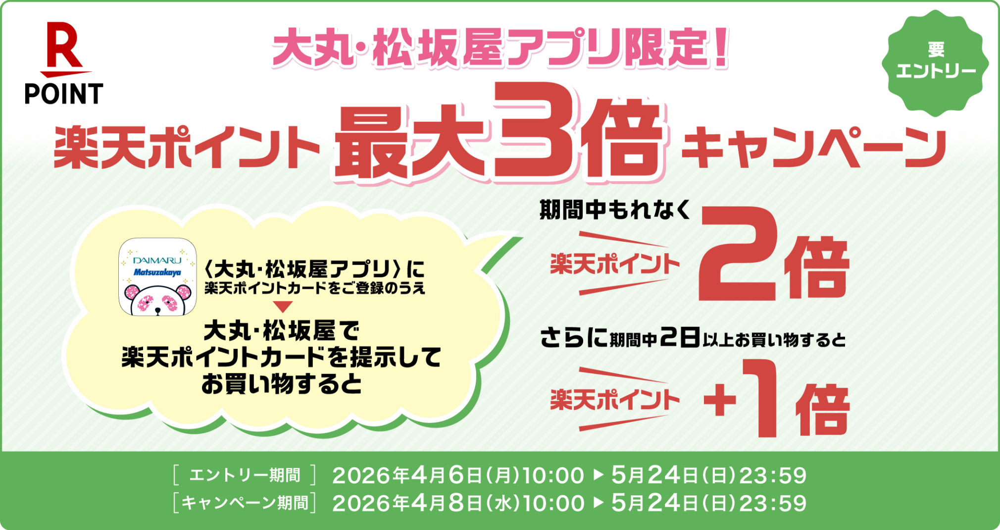 大丸・松坂屋アプリ限定! 要 エントリー 楽天ポイント最大3倍キャンペーン 大丸・松坂屋アプリに楽天ポイントカードを登録のうえ、大丸・松坂屋で楽天ポイントカードを提示してお買い物すると期間中もれなく楽天ポイント 2倍、さらに期間中2日以上お買い物すると楽天ポイント+1倍