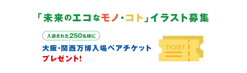 「未来のエコなモノ・コト」 イラスト募集 入選された250名様に -/ 大阪・関西万博 入場ペアチケット プレゼント!